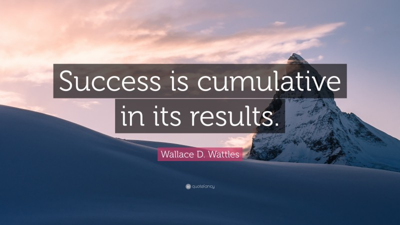 Wallace D. Wattles Quote: “Success is cumulative in its results.”