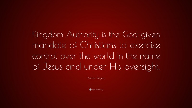 Adrian Rogers Quote: “Kingdom Authority is the God-given mandate of Christians to exercise control over the world in the name of Jesus and under His oversight.”