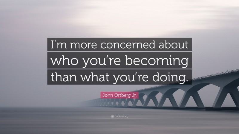 John Ortberg Jr. Quote: “I’m more concerned about who you’re becoming than what you’re doing.”