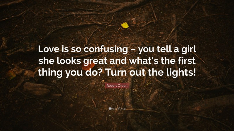 Robert Orben Quote: “Love is so confusing – you tell a girl she looks great and what’s the first thing you do? Turn out the lights!”