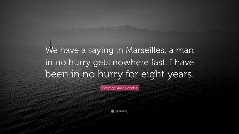 Gregory David Roberts Quote: “We have a saying in Marseilles: a man in no hurry gets nowhere fast. I have been in no hurry for eight years.”
