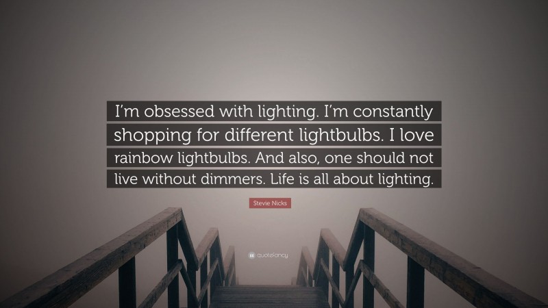 Stevie Nicks Quote: “I’m obsessed with lighting. I’m constantly shopping for different lightbulbs. I love rainbow lightbulbs. And also, one should not live without dimmers. Life is all about lighting.”