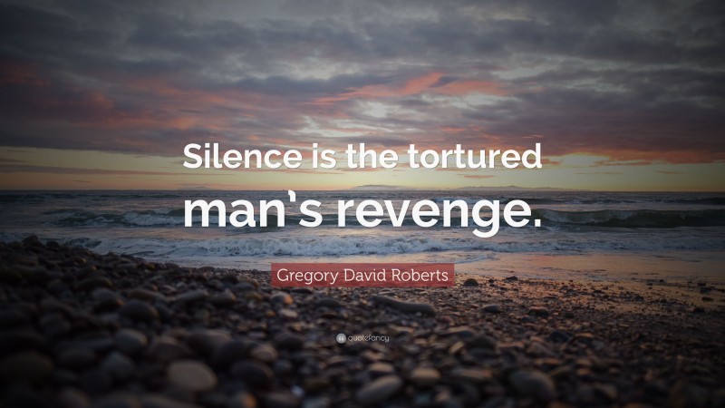 Gregory David Roberts Quote: “Silence is the tortured man’s revenge.”