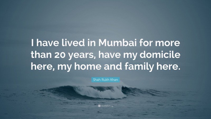 Shah Rukh Khan Quote: “I have lived in Mumbai for more than 20 years, have my domicile here, my home and family here.”