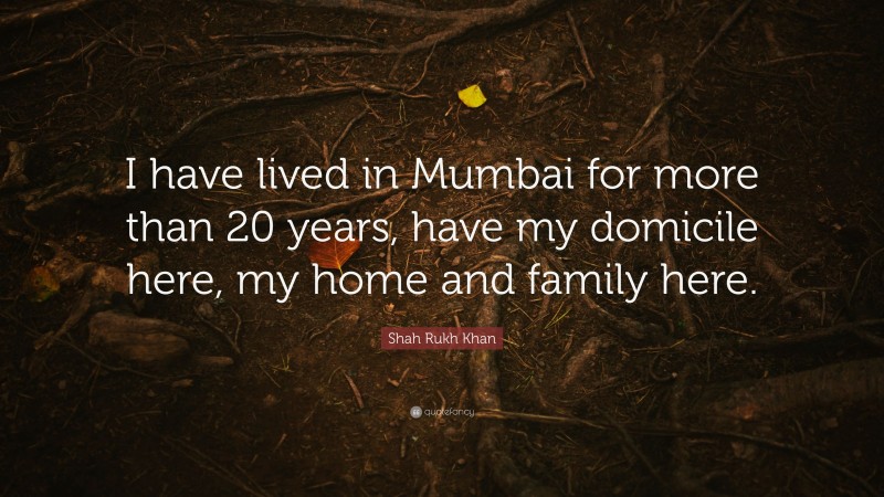 Shah Rukh Khan Quote: “I have lived in Mumbai for more than 20 years, have my domicile here, my home and family here.”