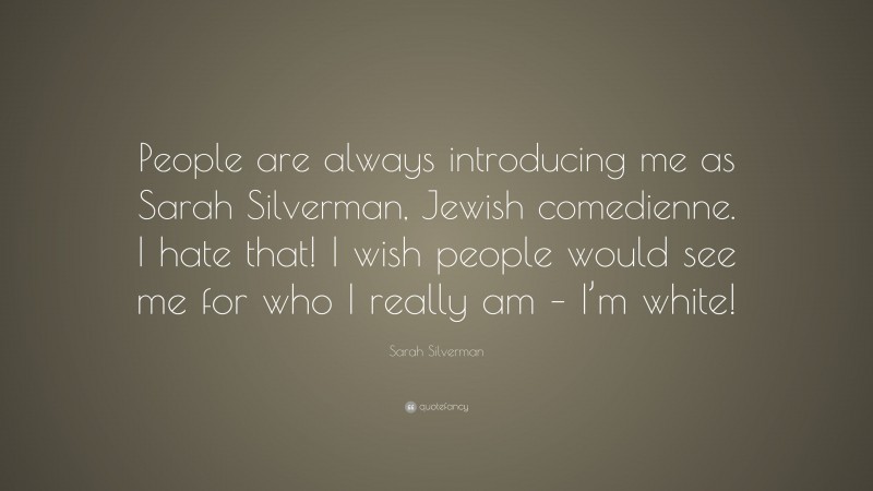 Sarah Silverman Quote: “People are always introducing me as Sarah Silverman, Jewish comedienne. I hate that! I wish people would see me for who I really am – I’m white!”
