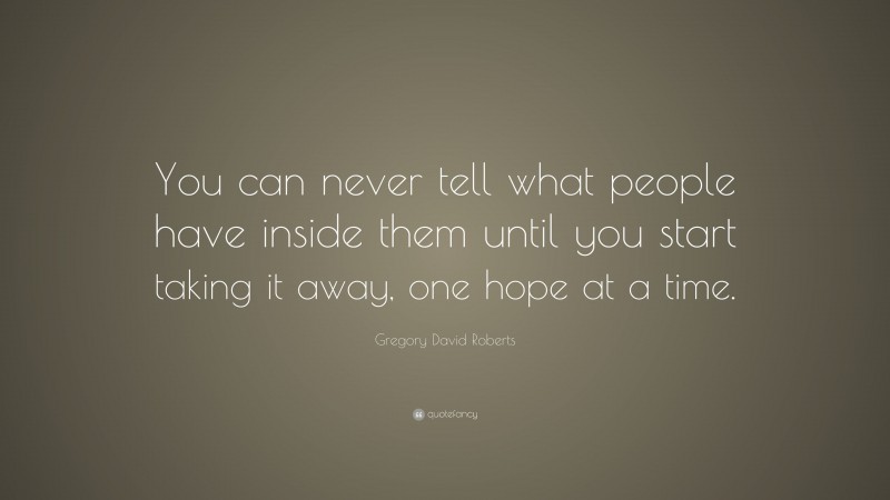 Gregory David Roberts Quote: “You can never tell what people have inside them until you start taking it away, one hope at a time.”