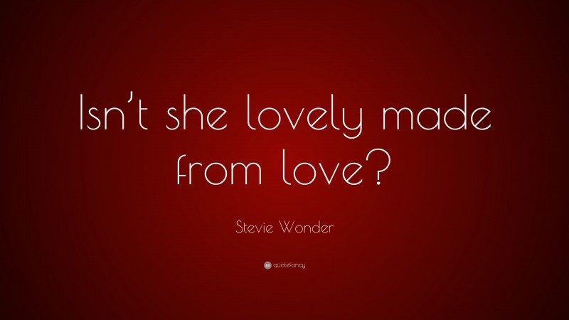 Stevie Wonder Quote: “Isn’t she lovely made from love?”
