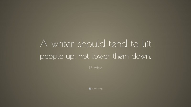 E.B. White Quote: “A writer should tend to lift people up, not lower them down.”