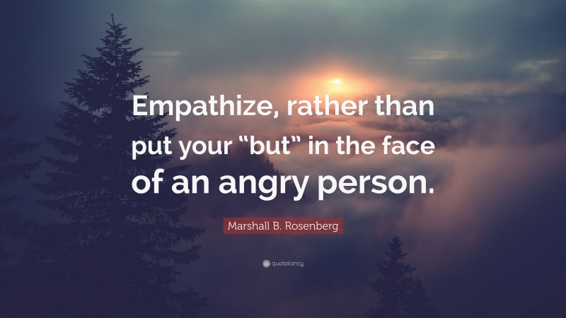 Marshall B. Rosenberg Quote: “Empathize, rather than put your “but” in the face of an angry person.”