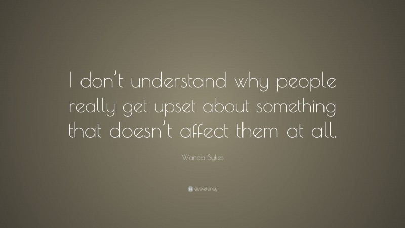 Wanda Sykes Quote: “I don’t understand why people really get upset about something that doesn’t affect them at all.”