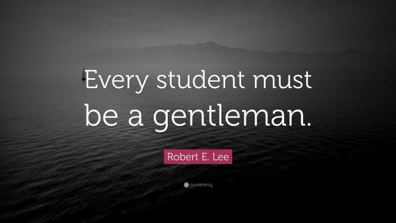 Robert E. Lee Quote: “Every student must be a gentleman.”