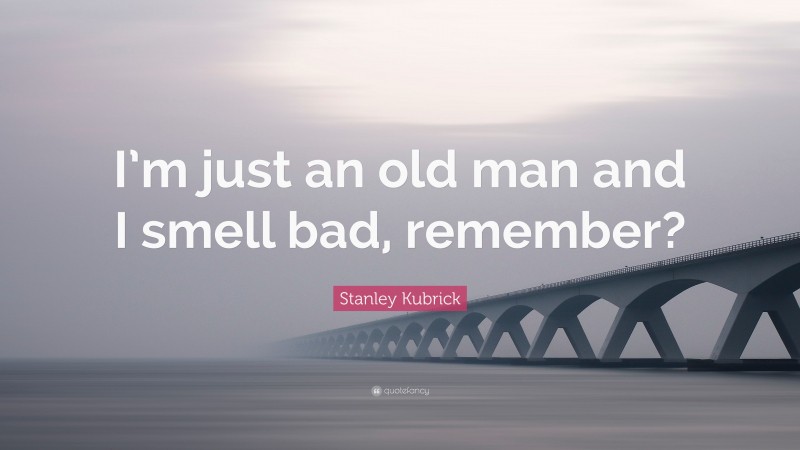 Stanley Kubrick Quote: “I’m just an old man and I smell bad, remember?”