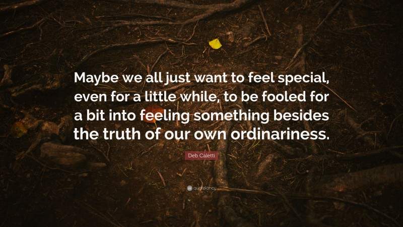Deb Caletti Quote: “Maybe we all just want to feel special, even for a little while, to be fooled for a bit into feeling something besides the truth of our own ordinariness.”