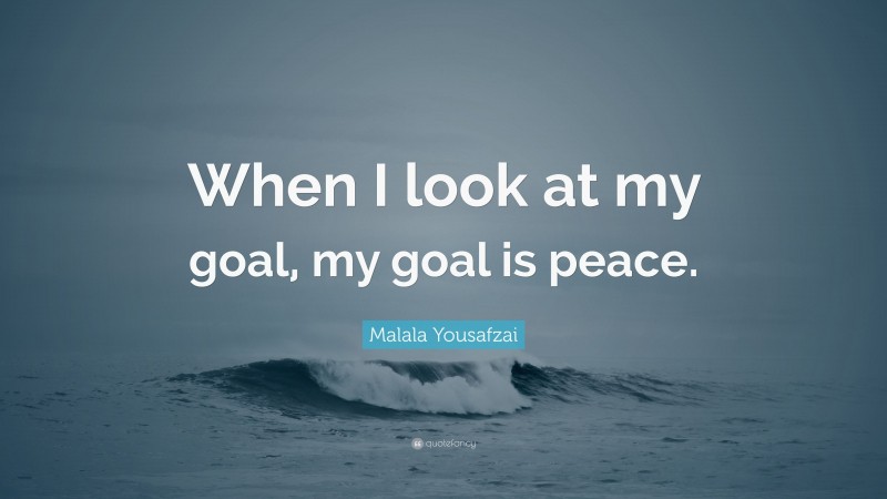 Malala Yousafzai Quote: “When I look at my goal, my goal is peace.”