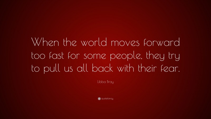 Libba Bray Quote: “When the world moves forward too fast for some people, they try to pull us all back with their fear.”