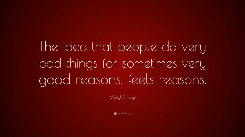 Meryl Streep Quote: “The idea that people do very bad things for sometimes very good reasons, feels reasons.”