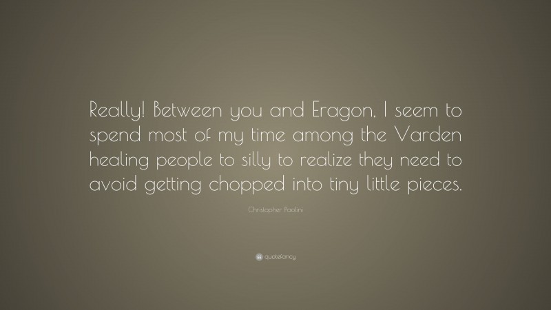 Christopher Paolini Quote: “Really! Between you and Eragon, I seem to spend most of my time among the Varden healing people to silly to realize they need to avoid getting chopped into tiny little pieces.”