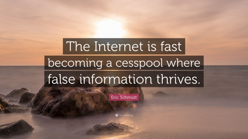 Eric Schmidt Quote: “The Internet is fast becoming a cesspool where false information thrives.”