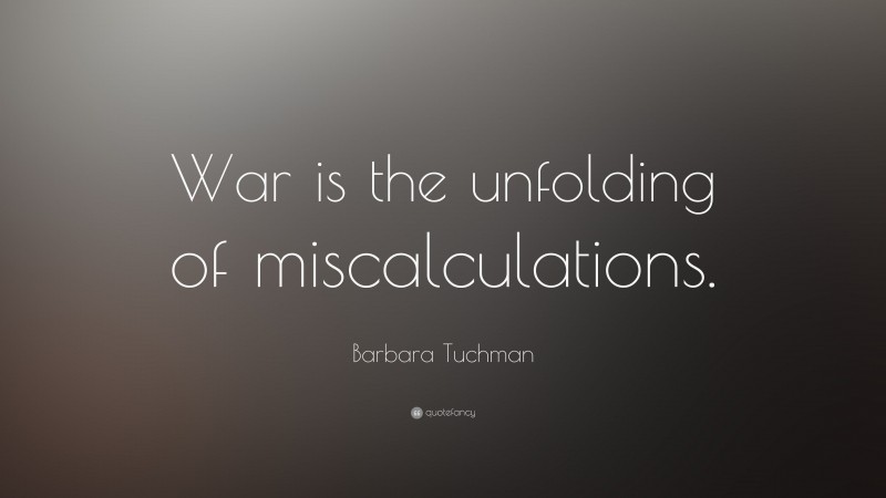 Barbara Tuchman Quote: “War is the unfolding of miscalculations.”