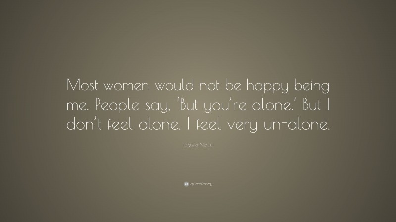 Stevie Nicks Quote: “Most women would not be happy being me. People say, ‘But you’re alone.’ But I don’t feel alone. I feel very un-alone.”