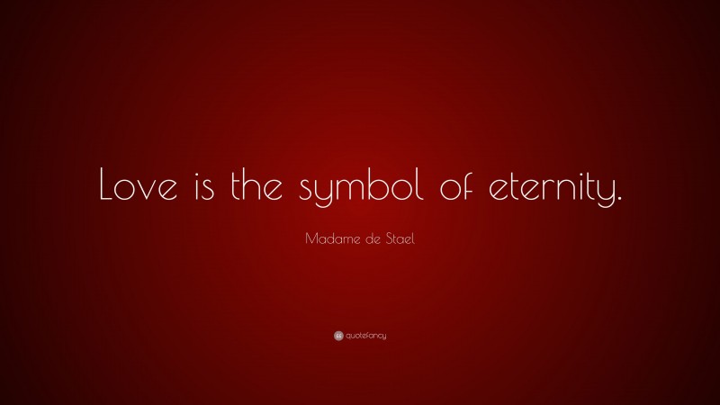 Madame de Stael Quote: “Love is the symbol of eternity.”
