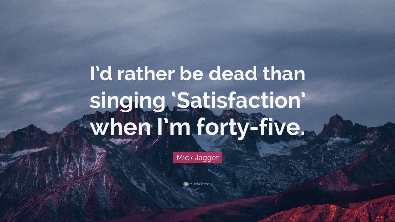 Mick Jagger Quote: “I’d rather be dead than singing ‘Satisfaction’ when I’m forty-five.”