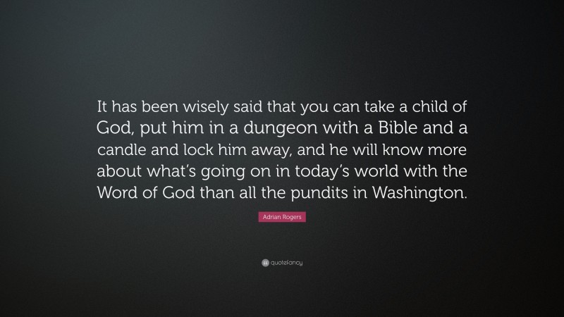 Adrian Rogers Quote: “It has been wisely said that you can take a child of God, put him in a dungeon with a Bible and a candle and lock him away, and he will know more about what’s going on in today’s world with the Word of God than all the pundits in Washington.”