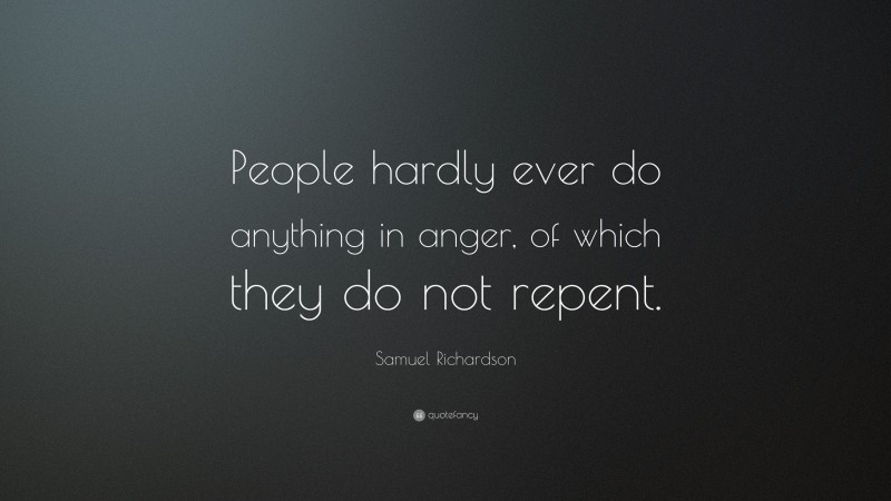 Samuel Richardson Quote: “People hardly ever do anything in anger, of which they do not repent.”