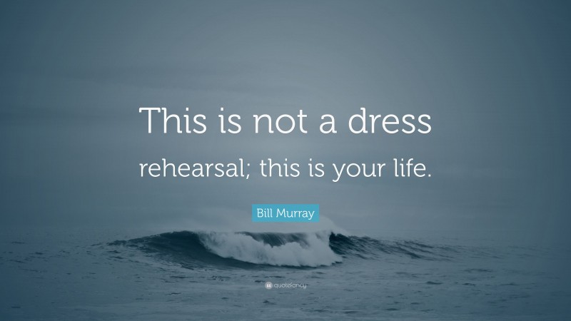 Bill Murray Quote: “This is not a dress rehearsal; this is your life.”