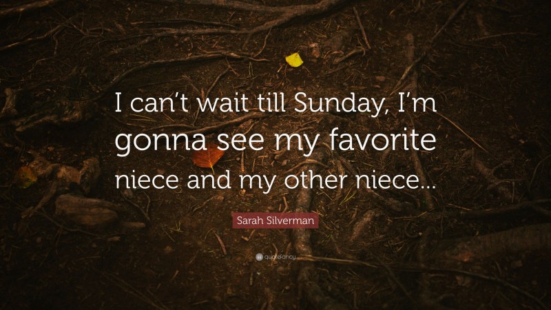 Sarah Silverman Quote: “I can’t wait till Sunday, I’m gonna see my favorite niece and my other niece...”