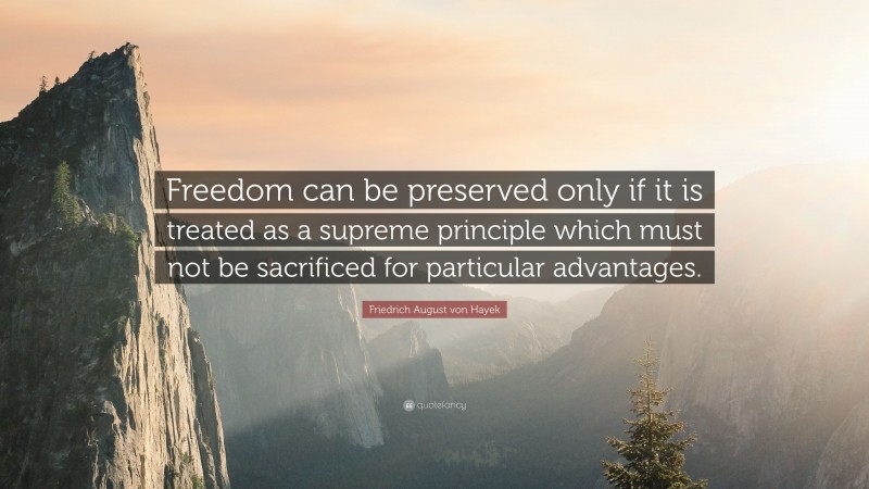Friedrich August von Hayek Quote: “Freedom can be preserved only if it is treated as a supreme principle which must not be sacrificed for particular advantages.”