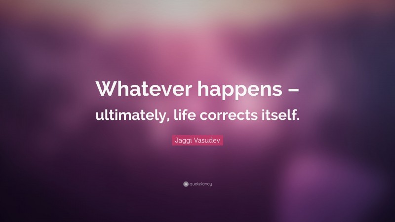 Jaggi Vasudev Quote: “Whatever happens – ultimately, life corrects itself.”