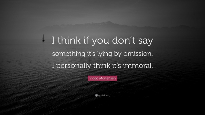 Viggo Mortensen Quote: “I think if you don’t say something it’s lying by omission. I personally think it’s immoral.”