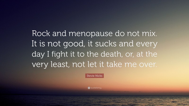 Stevie Nicks Quote: “Rock and menopause do not mix. It is not good, it sucks and every day I fight it to the death, or, at the very least, not let it take me over.”