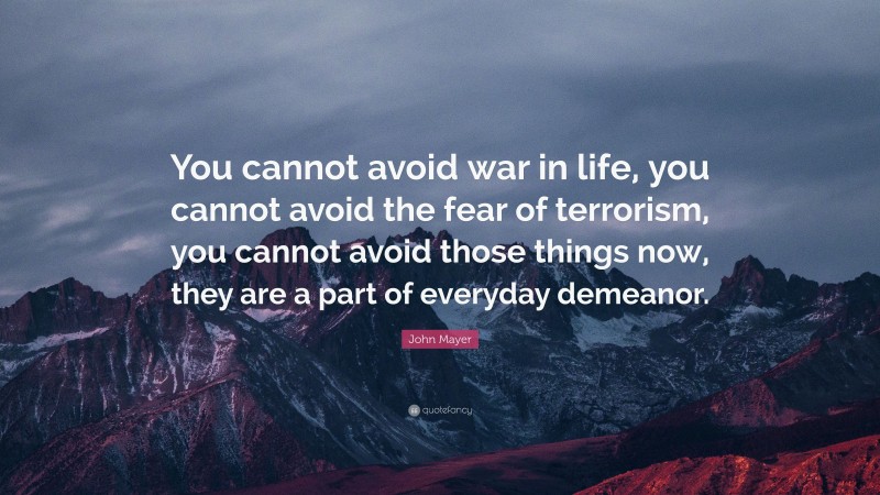 John Mayer Quote: “You cannot avoid war in life, you cannot avoid the fear of terrorism, you cannot avoid those things now, they are a part of everyday demeanor.”