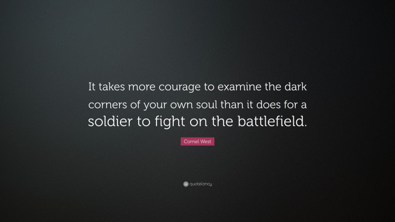 Cornel West Quote: “It takes more courage to examine the dark corners of your own soul than it does for a soldier to fight on the battlefield.”