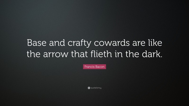 Francis Bacon Quote: “Base and crafty cowards are like the arrow that flieth in the dark.”