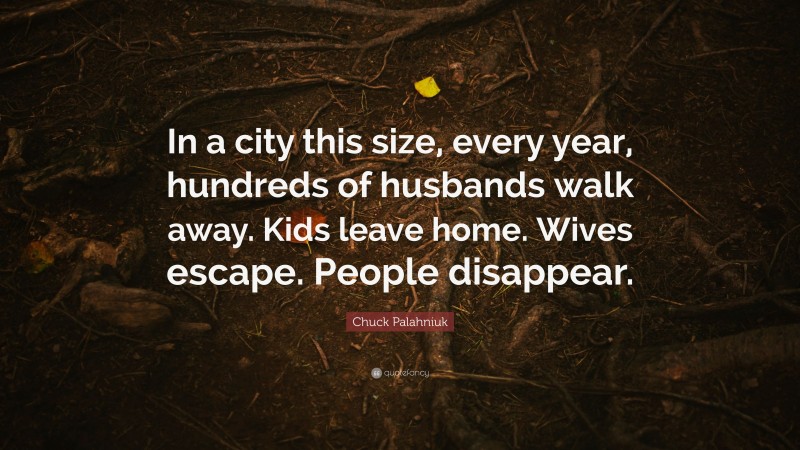 Chuck Palahniuk Quote: “In a city this size, every year, hundreds of husbands walk away. Kids leave home. Wives escape. People disappear.”