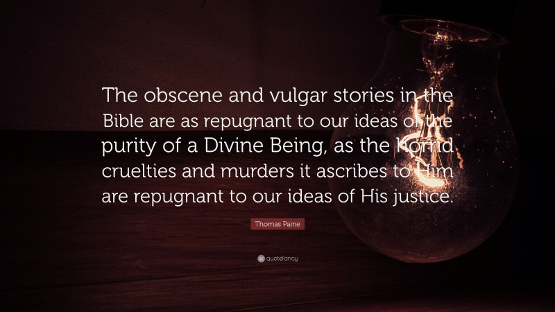 Thomas Paine Quote: “The obscene and vulgar stories in the Bible are as repugnant to our ideas of the purity of a Divine Being, as the horrid cruelties and murders it ascribes to Him are repugnant to our ideas of His justice.”