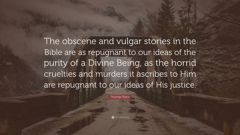 Thomas Paine Quote: “The obscene and vulgar stories in the Bible are as repugnant to our ideas of the purity of a Divine Being, as the horrid cruelties and murders it ascribes to Him are repugnant to our ideas of His justice.”