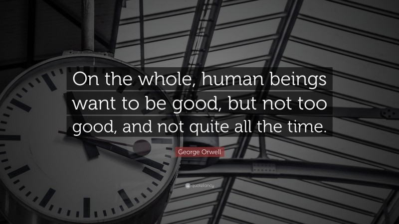 George Orwell Quote: “On the whole, human beings want to be good, but not too good, and not quite all the time.”