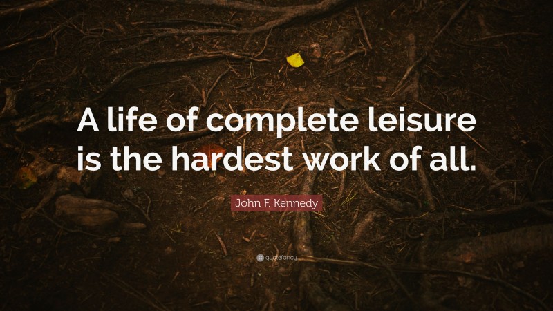 John F. Kennedy Quote: “A life of complete leisure is the hardest work of all.”