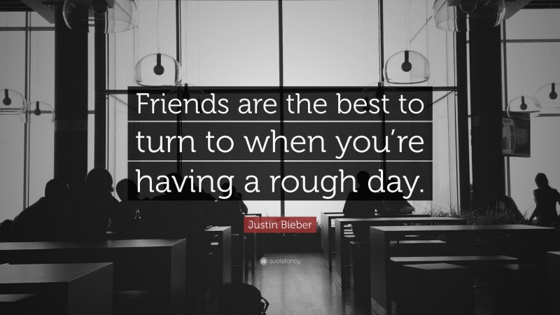 Justin Bieber Quote: “Friends are the best to turn to when you’re having a rough day.”