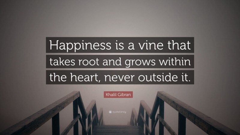 Khalil Gibran Quote: “Happiness is a vine that takes root and grows within the heart, never outside it.”