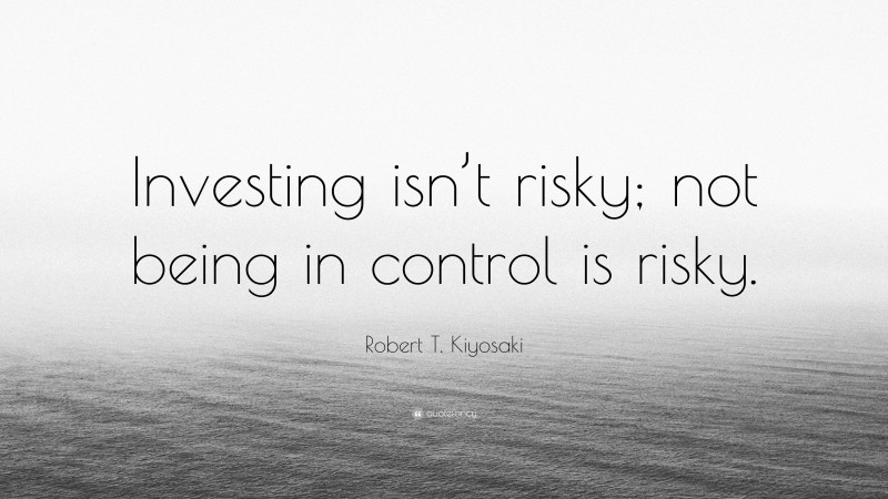 Robert T. Kiyosaki Quote: “Investing isn’t risky; not being in control is risky.”