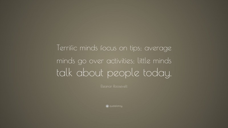 Eleanor Roosevelt Quote: “Terrific minds focus on tips; average minds go over activities; little minds talk about people today.”
