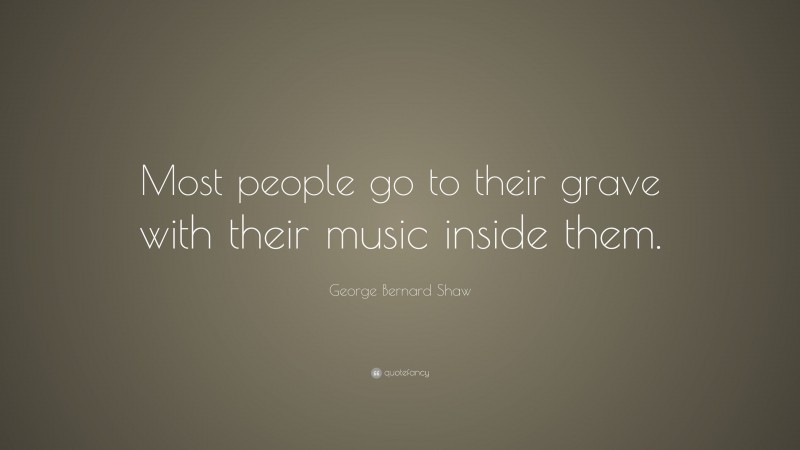 George Bernard Shaw Quote: “Most people go to their grave with their music inside them.”