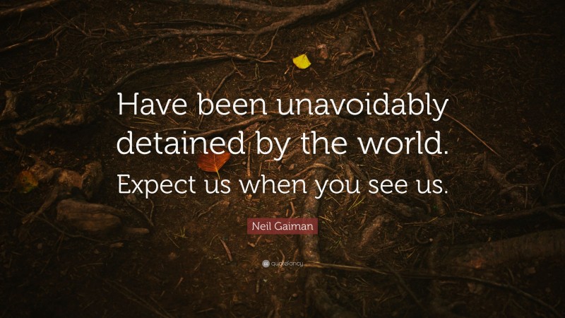 Neil Gaiman Quote: “Have been unavoidably detained by the world. Expect us when you see us.”