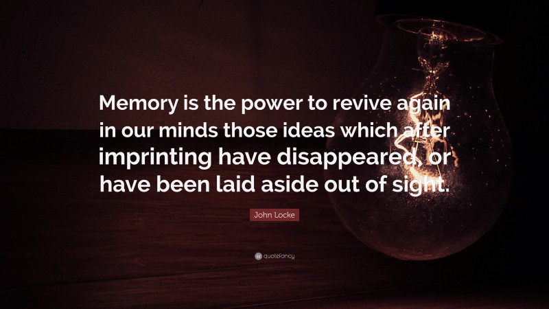 John Locke Quote: “Memory is the power to revive again in our minds those ideas which after imprinting have disappeared, or have been laid aside out of sight.”